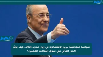 سياسة فلورنتينو بيريز الاقتصادية في ريال مدريد 2025.. كيف يؤثر الحذر المالي على سوق انتقالات اللاعبين؟